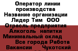 Оператор линии производства › Название организации ­ Лидер Тим, ООО › Отрасль предприятия ­ Алкоголь, напитки › Минимальный оклад ­ 34 000 - Все города Работа » Вакансии   . Чукотский АО